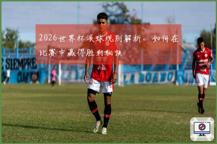 2026世界杯滚球规则解析，如何在比赛中赢得胜利秘诀