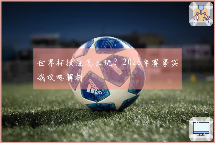 世界杯投注怎么玩？2026年赛事实战攻略解析