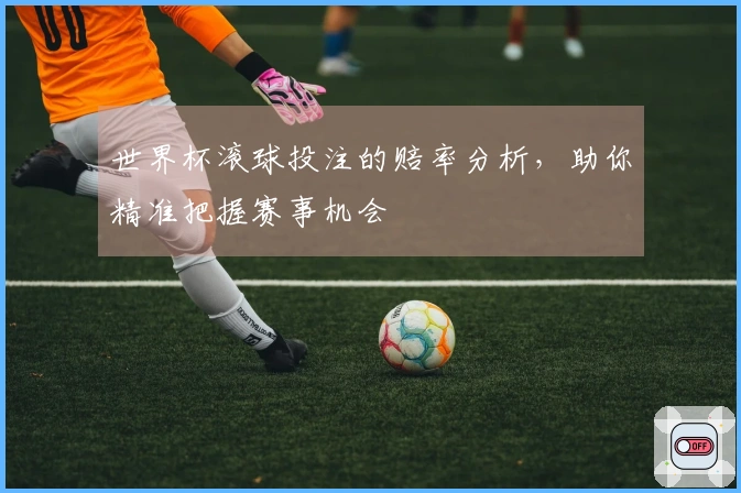 世界杯滚球投注的赔率分析，助你精准把握赛事机会