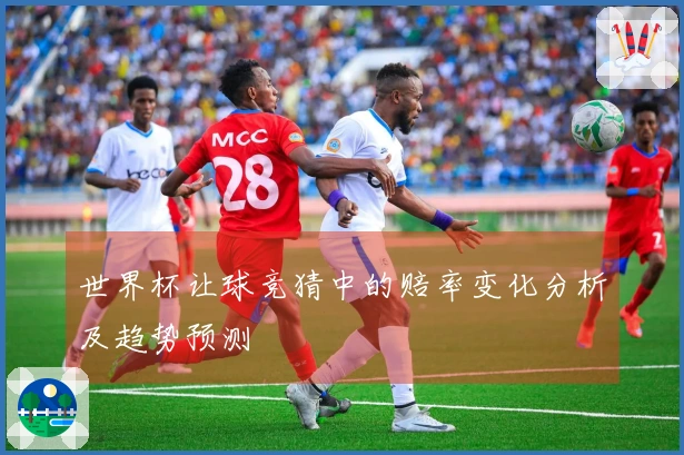 世界杯让球竞猜中的赔率变化分析及趋势预测
