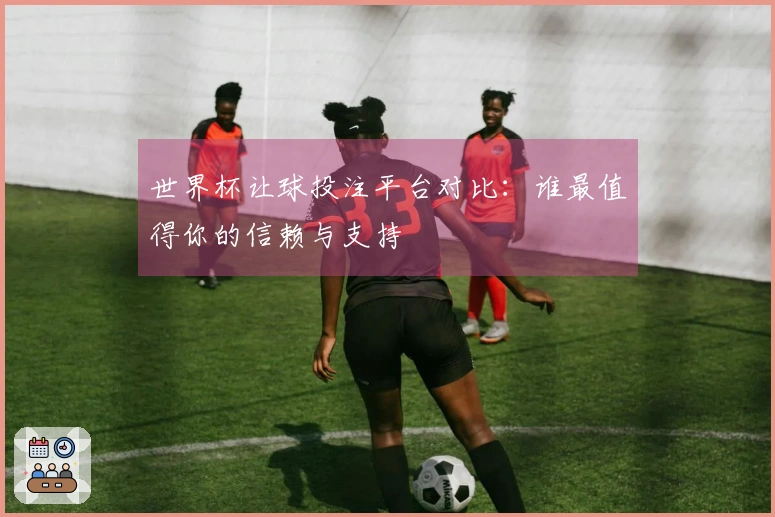 世界杯让球投注平台对比：谁最值得你的信赖与支持