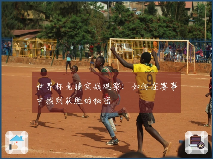 世界杯竞猜实战观察：如何在赛事中找到获胜的秘密