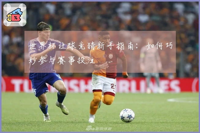 世界杯让球竞猜新手指南：如何巧妙参与赛事投注