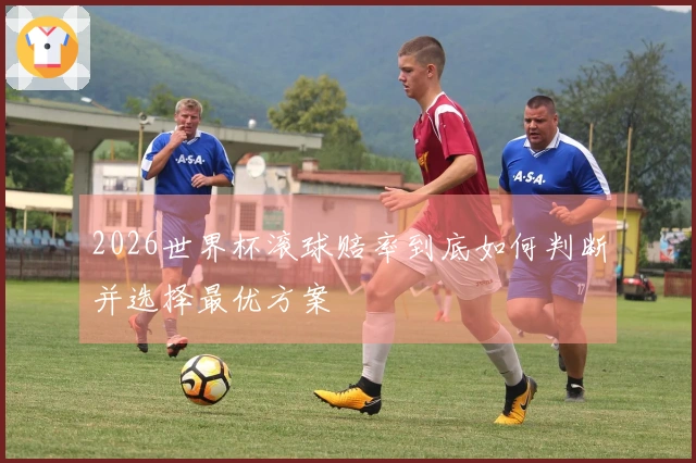 2026世界杯滚球赔率到底如何判断并选择最优方案