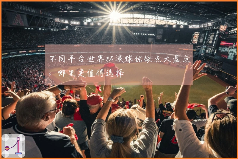 不同平台世界杯滚球优缺点大盘点，哪里更值得选择