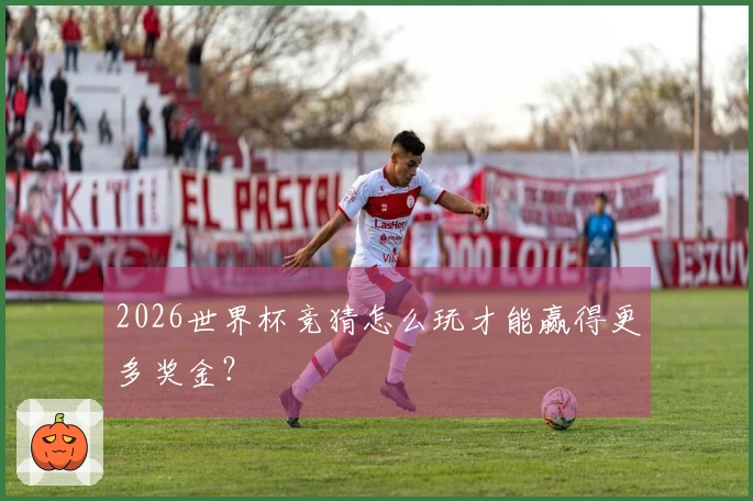 2026世界杯竞猜怎么玩才能赢得更多奖金？