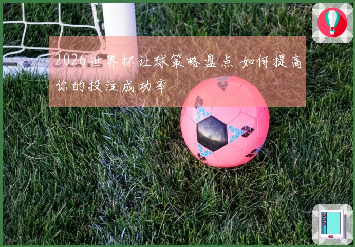2026世界杯让球策略盘点 如何提高你的投注成功率