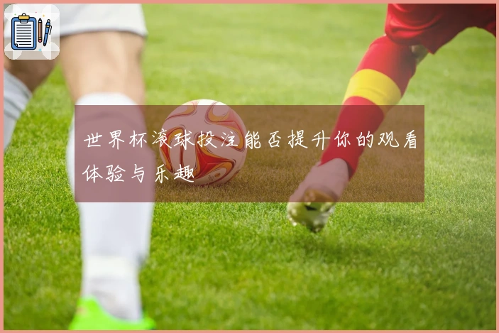 世界杯滚球投注能否提升你的观看体验与乐趣