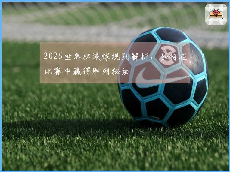 2026世界杯滚球规则解析，如何在比赛中赢得胜利秘诀