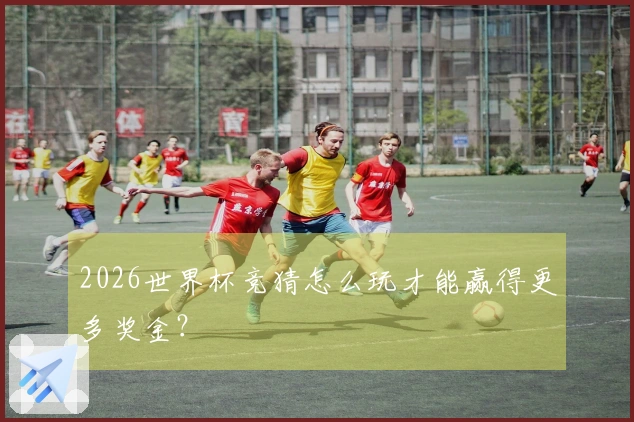 2026世界杯竞猜怎么玩才能赢得更多奖金？