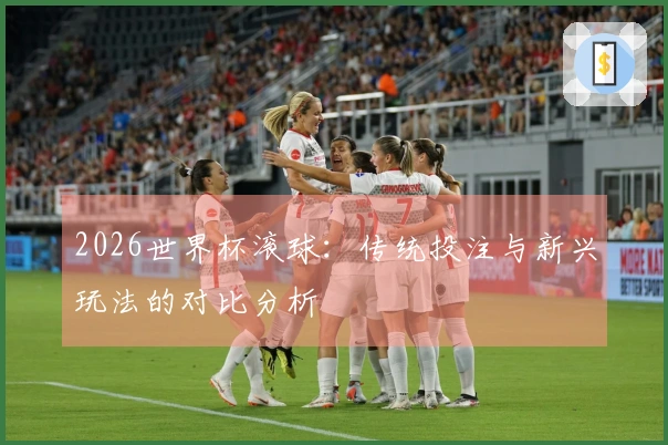 2026世界杯滚球：传统投注与新兴玩法的对比分析