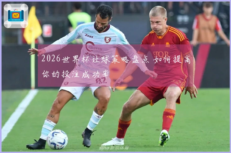 2026世界杯让球策略盘点 如何提高你的投注成功率